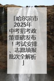 哈尔滨市2025年中考招考政策重磅发布！考试安排、志愿填报批次全解析